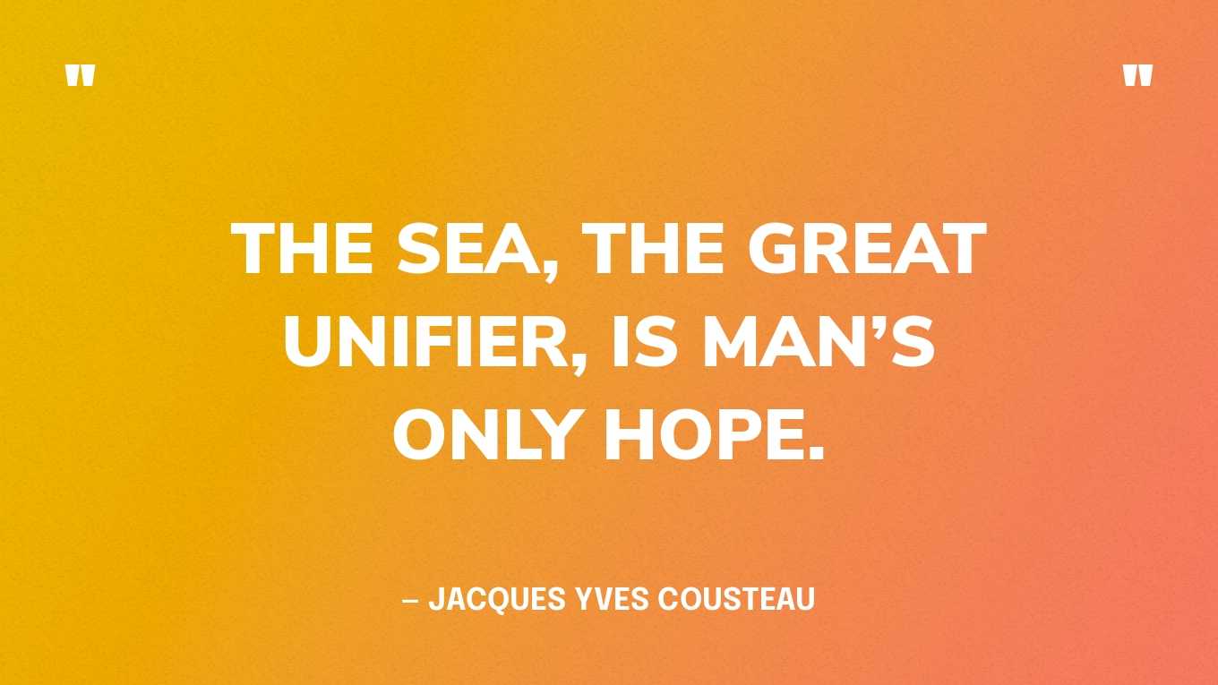 “The sea, the great unifier, is man’s only hope.” — Jacques Yves Cousteau