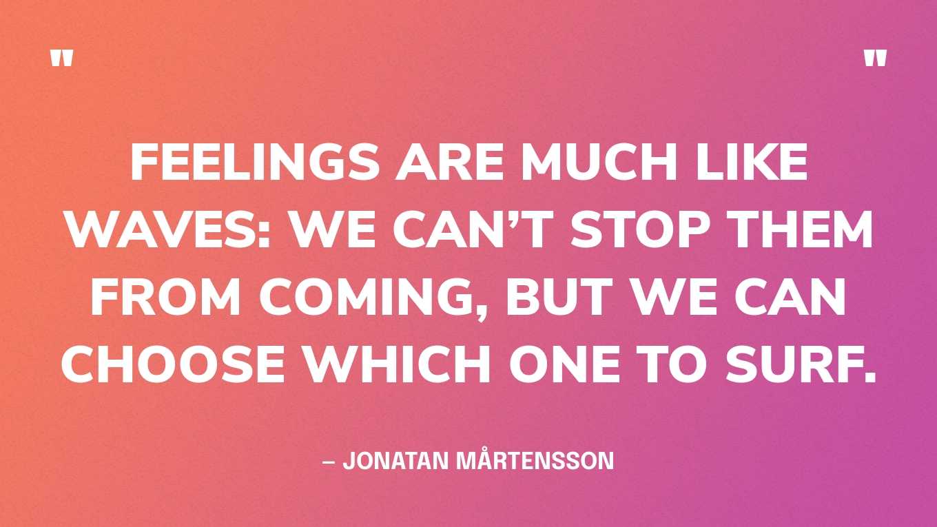 “Feelings are much like waves: we can’t stop them from coming, but we can choose which one to surf.” — Jonatan Mårtensson