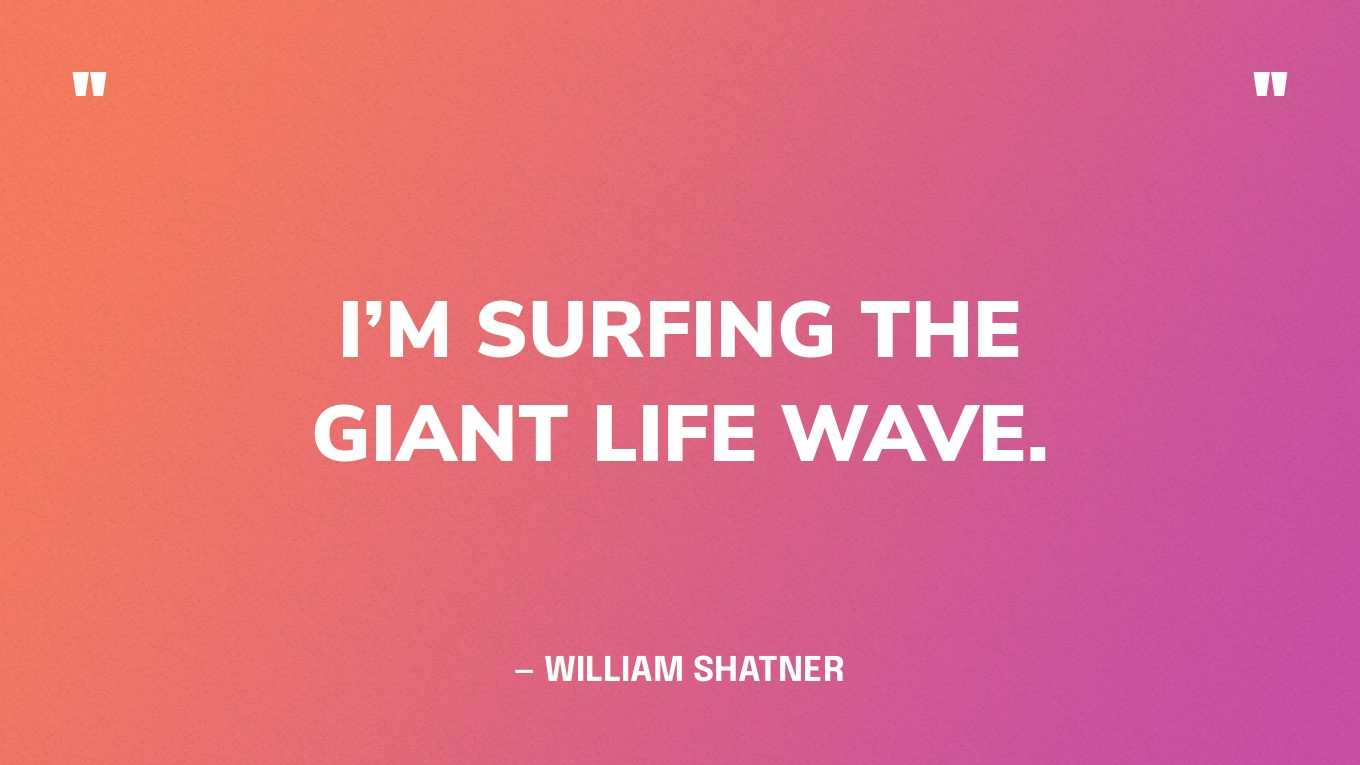 “I’m surfing the giant life wave.” — William Shatner