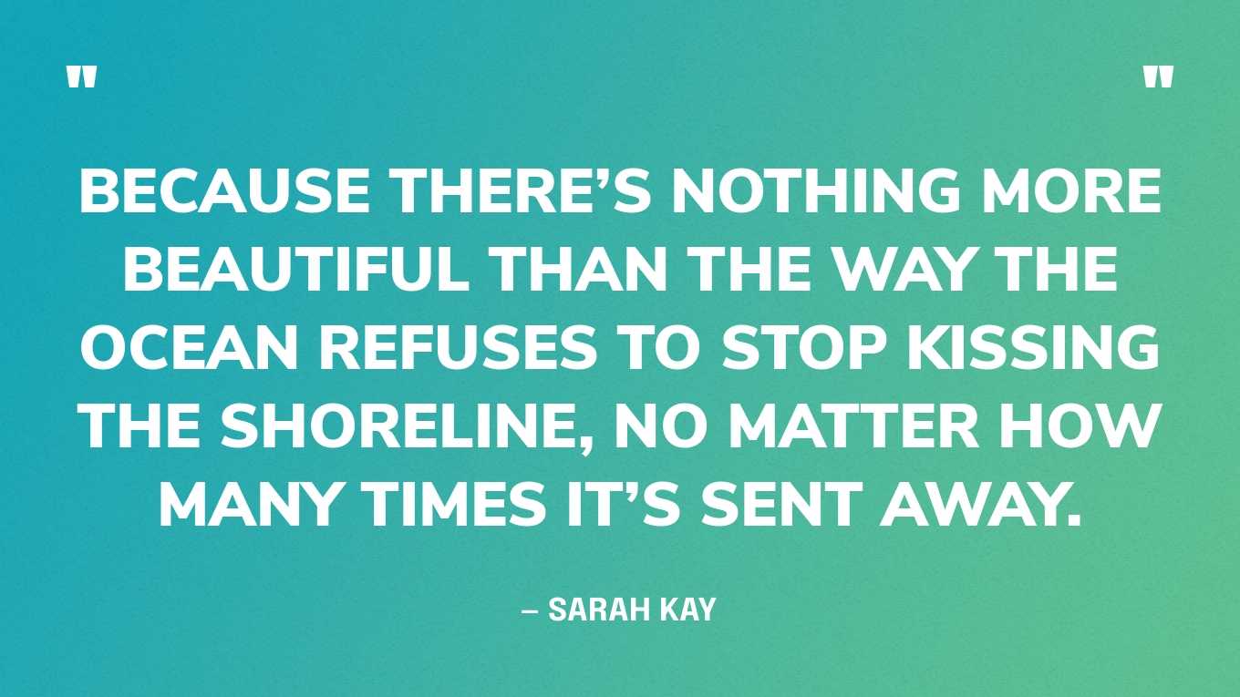 “Because there’s nothing more beautiful than the way the ocean refuses to stop kissing the shoreline, no matter how many times it’s sent away.” — Sarah Kay‍
