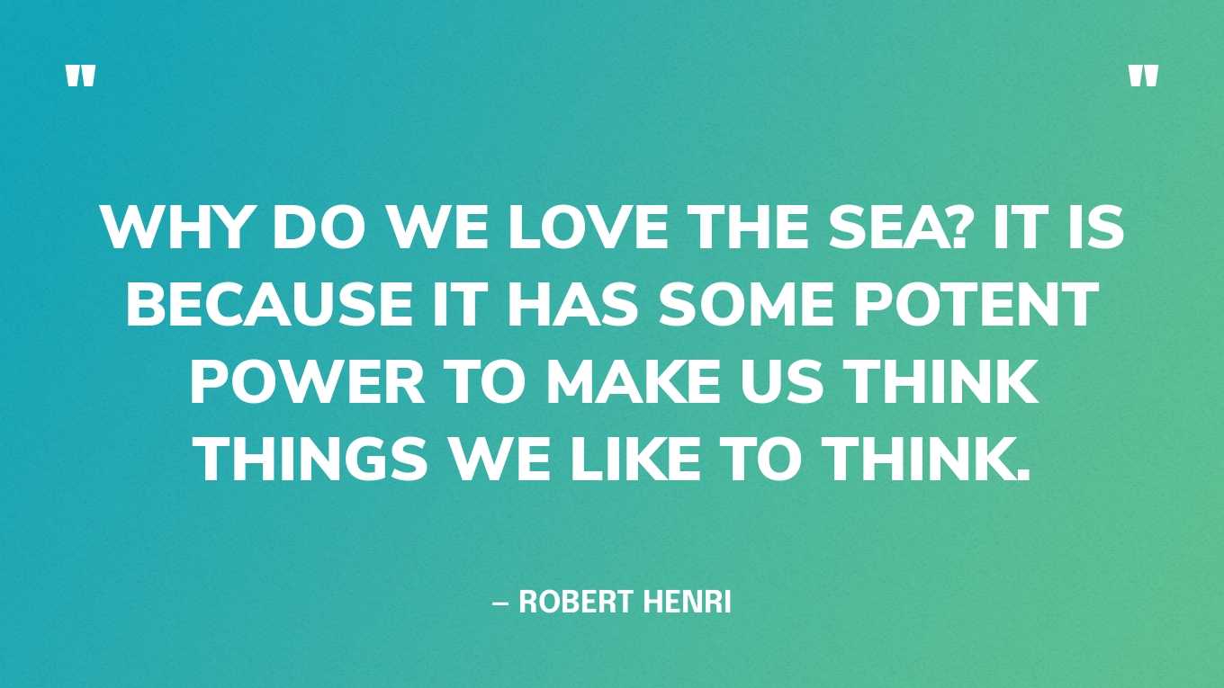 “Why do we love the sea? It is because it has some potent power to make us think things we like to think.” — Robert Henri