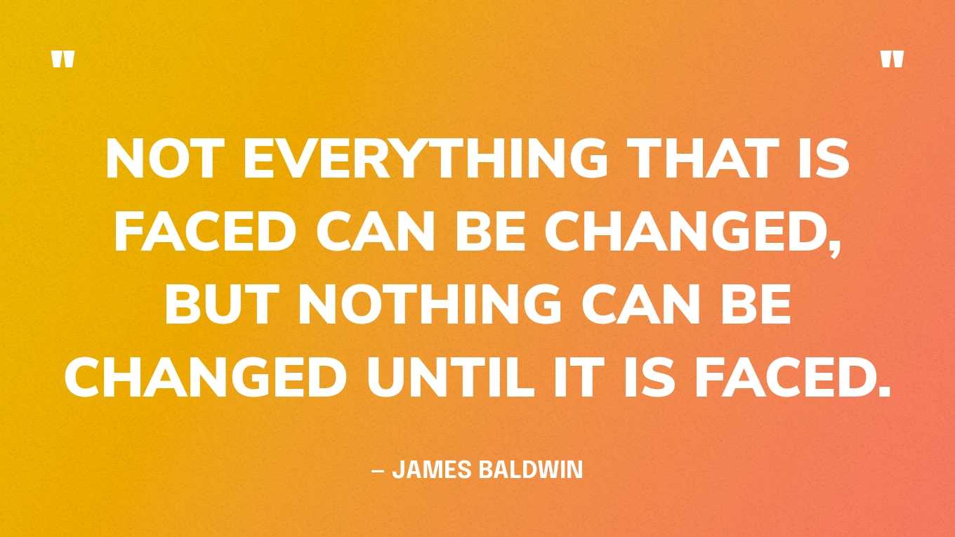 “Not everything that is faced can be changed, but nothing can be changed until it is faced.” — James Baldwin‍
