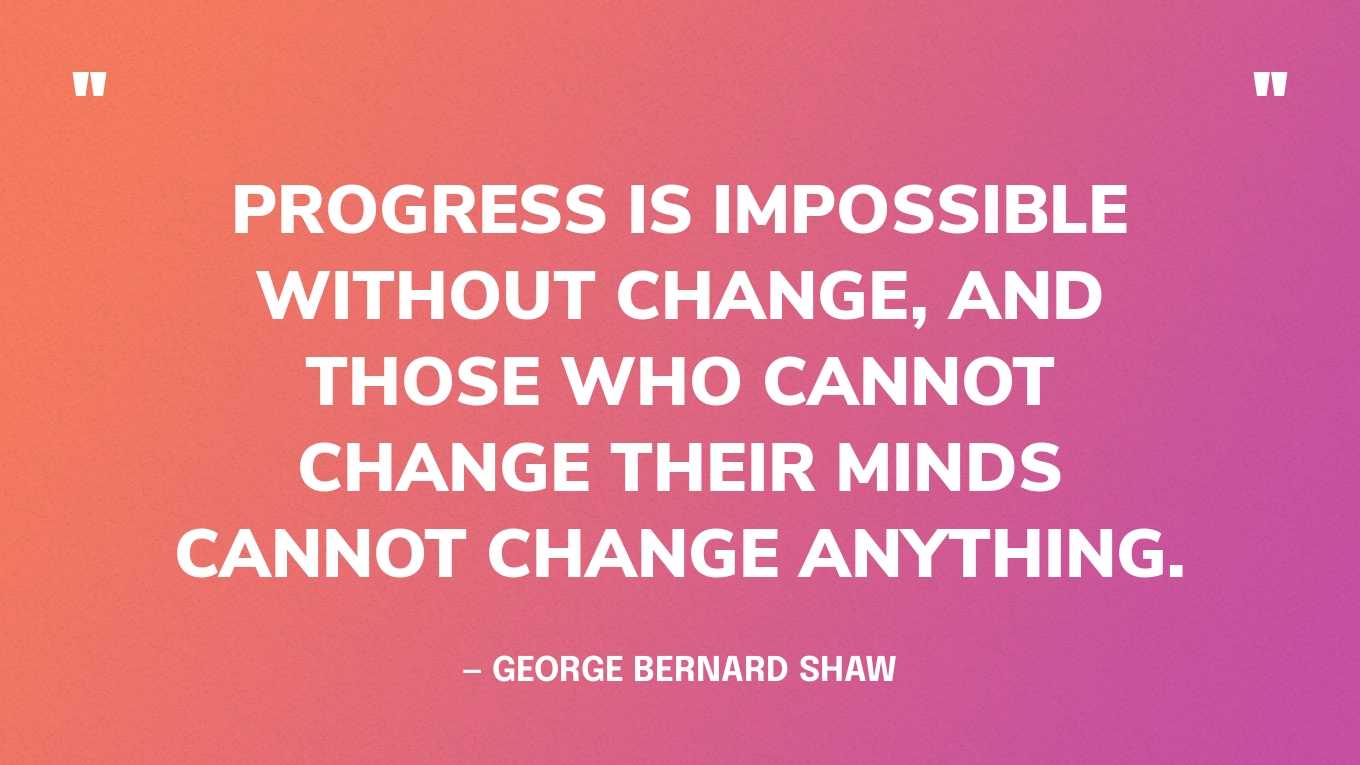 “Progress is impossible without change, and those who cannot change their minds cannot change anything.” — George Bernard Shaw‍