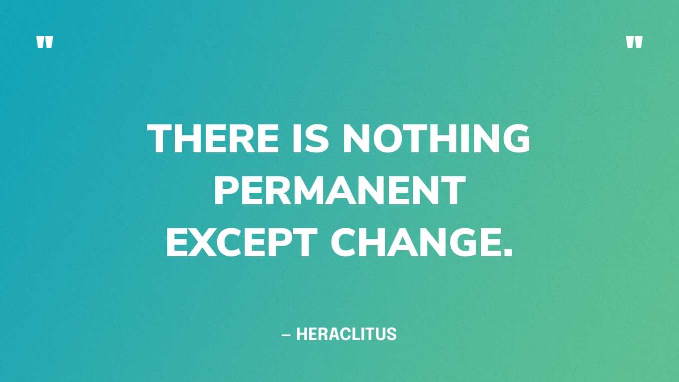 “There is nothing permanent except change.” — Heraclitus