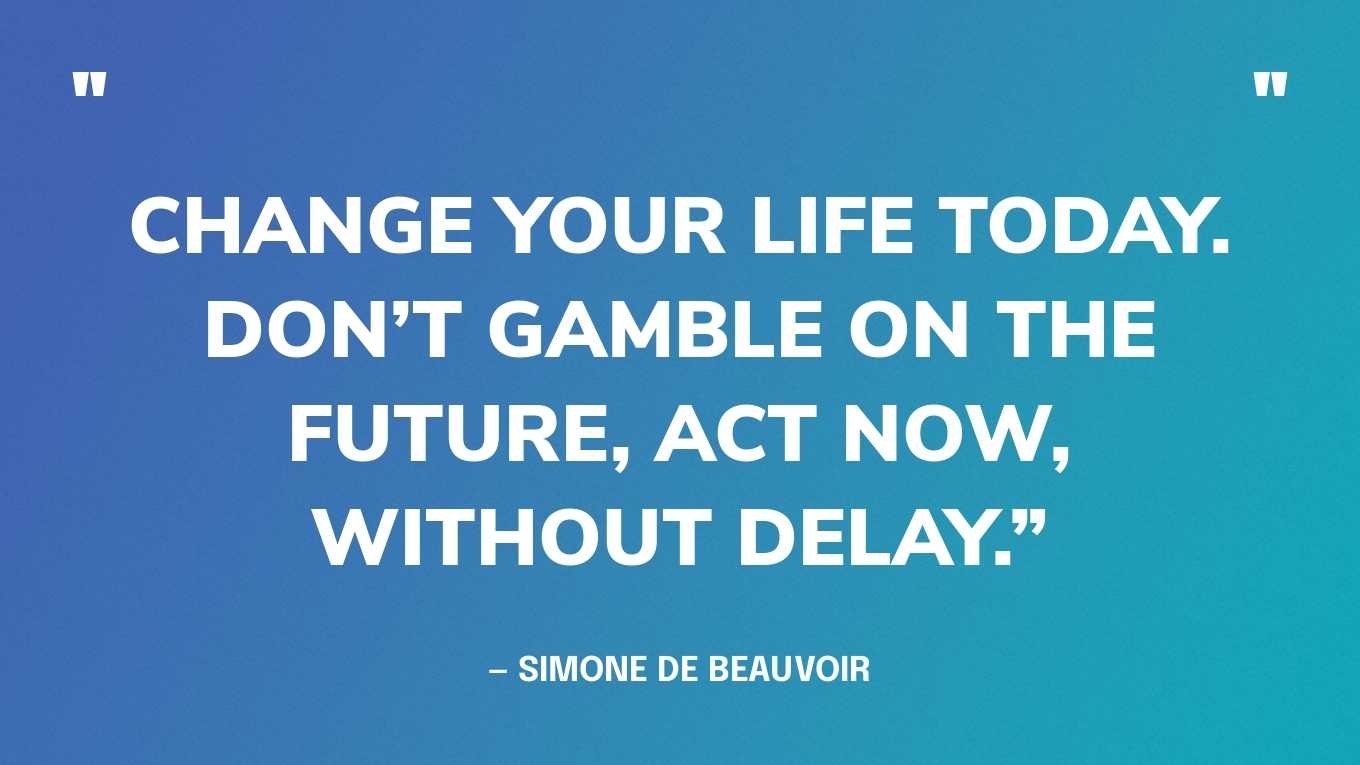 “Change your life today. Don’t gamble on the future, act now, without delay.” — Simone de Beauvoir