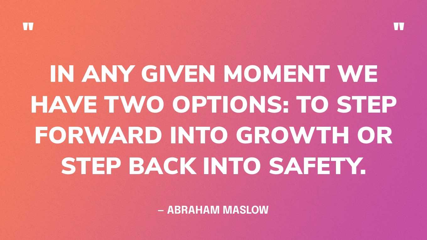 “In any given moment we have two options: to step forward into growth or step back into safety.” — Abraham Maslow‍