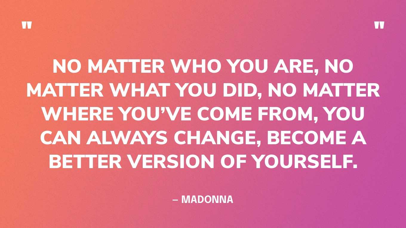 “No matter who you are, no matter what you did, no matter where you’ve come from, you can always change, become a better version of yourself.” — Madonna‍