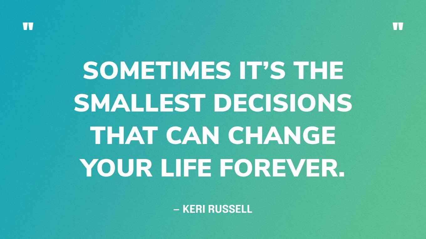 “Sometimes it’s the smallest decisions that can change your life forever.” — Keri Russell‍
