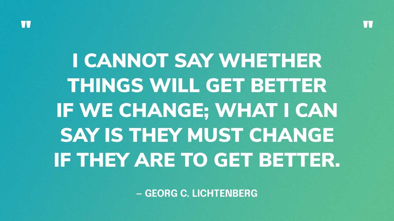“I cannot say whether things will get better if we change; what I can say is they must change if they are to get better.” — Georg C. Lichtenberg