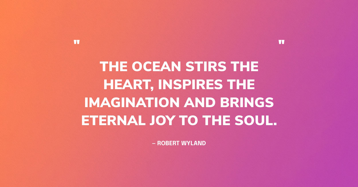 Ocean Quote Graphic: The ocean stirs the heart, inspires the imagination and brings eternal joy to the soul. — Robert Wyland