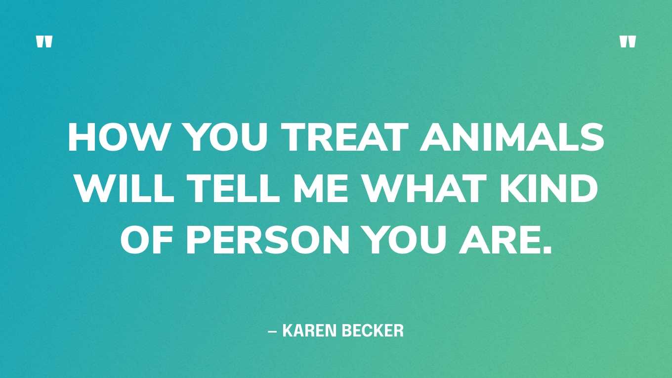 “How you treat animals will tell me what kind of person you are.” — Karen Becker