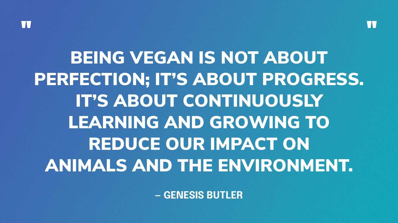 “Being vegan is not about perfection; it’s about progress. It’s about continuously learning and growing to reduce our impact on animals and the environment.” — Genesis Butler