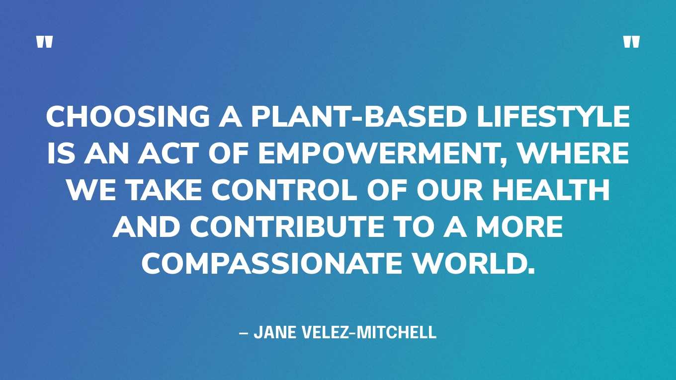 “Choosing a plant-based lifestyle is an act of empowerment, where we take control of our health and contribute to a more compassionate world.” — Jane Velez-Mitchell