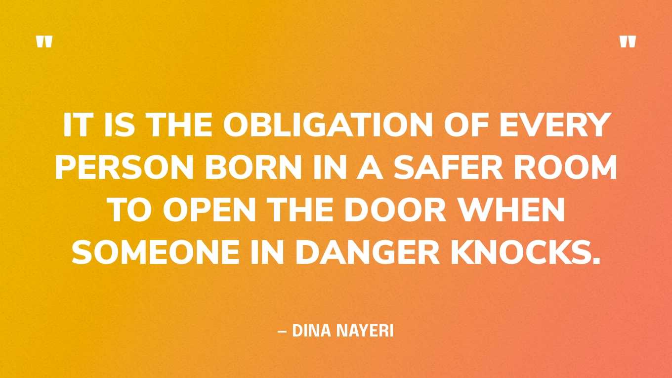 “It is the obligation of every person born in a safer room to open the door when someone in danger knocks.” — Dina Nayeri