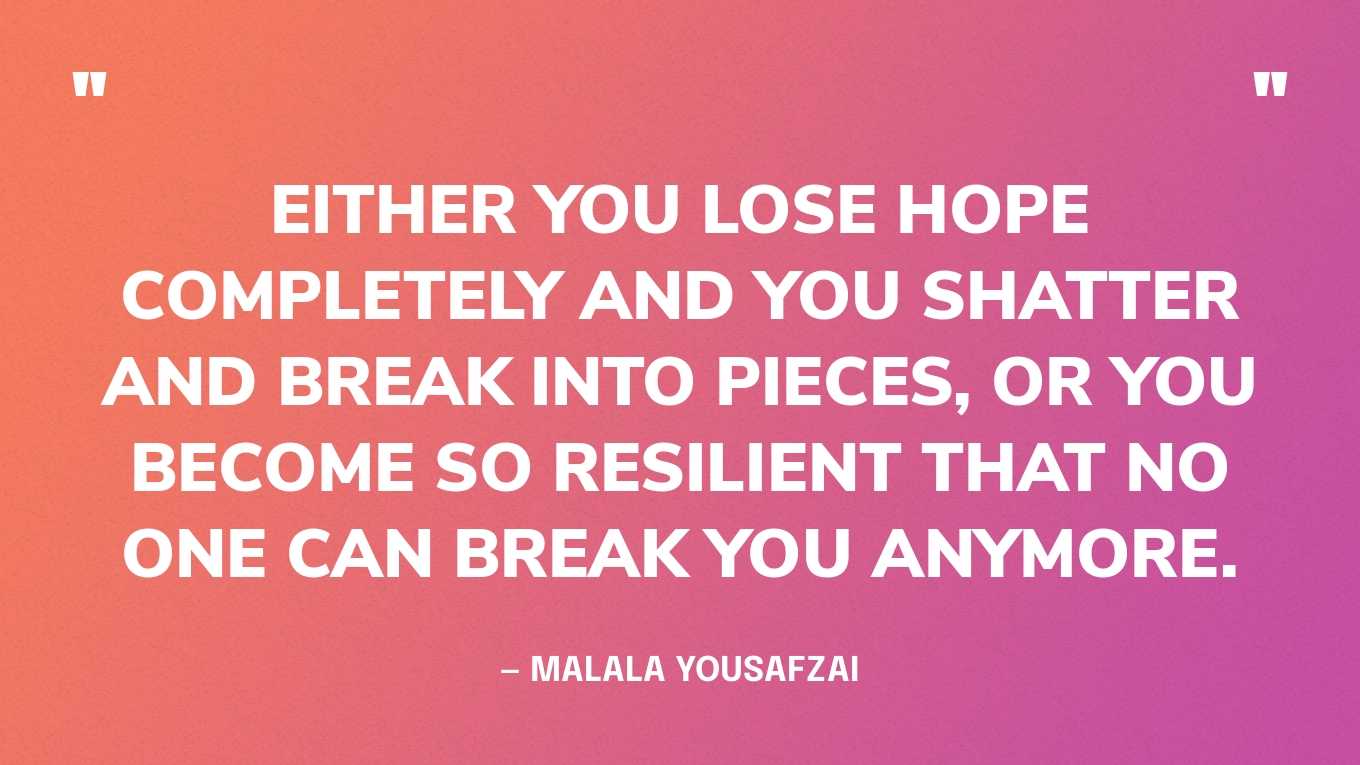 “Either you lose hope completely and you shatter and break into pieces, or you become so resilient that no one can break you anymore.” — Malala Yousafzai, We Are Displaced: My Journey and Stories from Refugee Girls Around the World