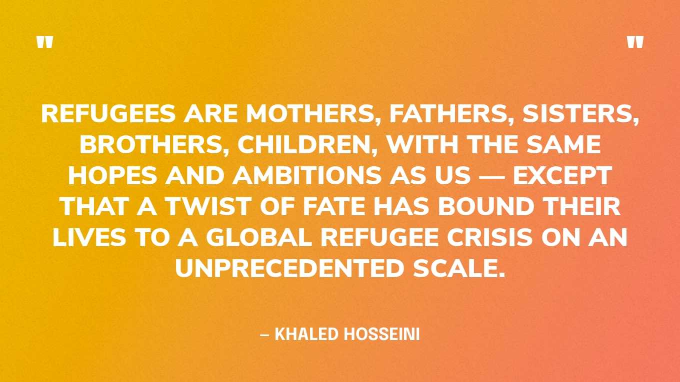 “Refugees are mothers, fathers, sisters, brothers, children, with the same hopes and ambitions as us — except that a twist of fate has bound their lives to a global refugee crisis on an unprecedented scale.” — Khaled Hosseini‍