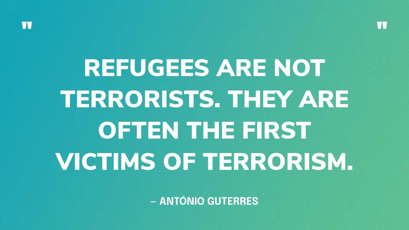 “Refugees are not terrorists. They are often the first victims of terrorism.” — António Guterres