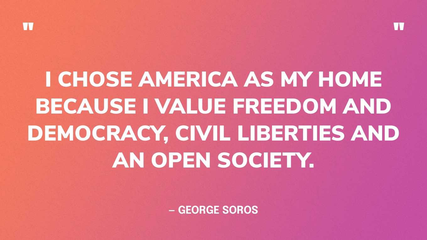 “I chose America as my home because I value freedom and democracy, civil liberties and an open society.” — George Soros