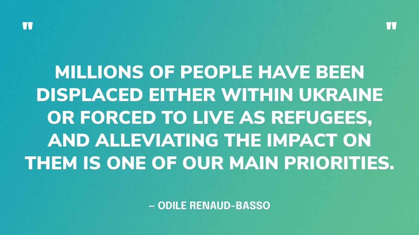 “Millions of people have been displaced either within Ukraine or forced to live as refugees, and alleviating the impact on them is one of our main priorities.”— Odile Renaud-Basso, President of The European Bank for Reconstruction and Development