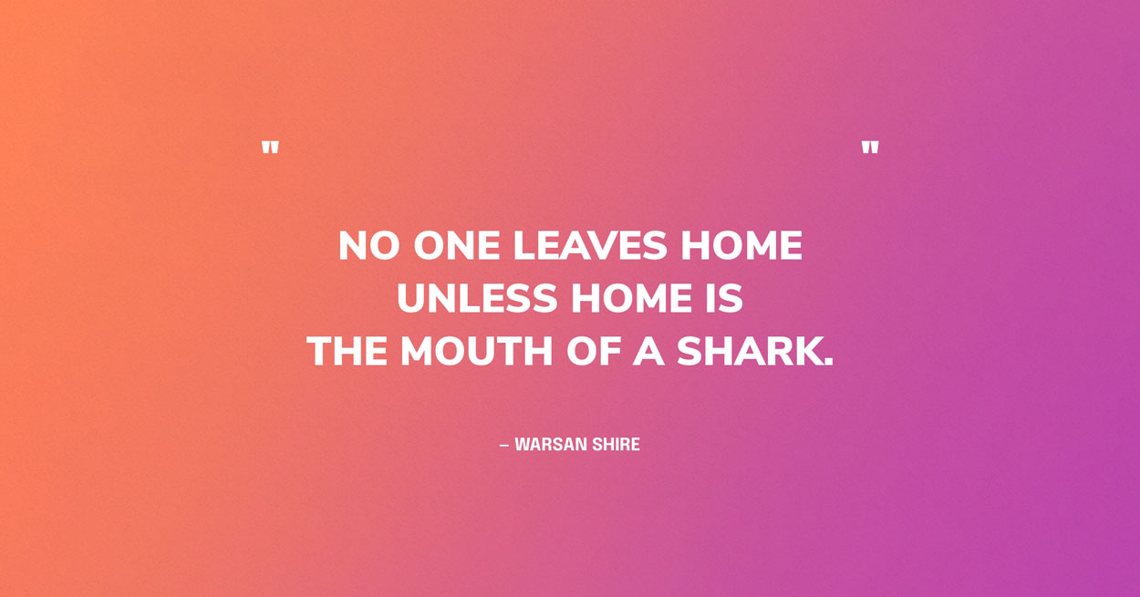 Refugees Quote Graphic: "No one leaves home unless home is the mouth of a shark." — Warsan Shire‍