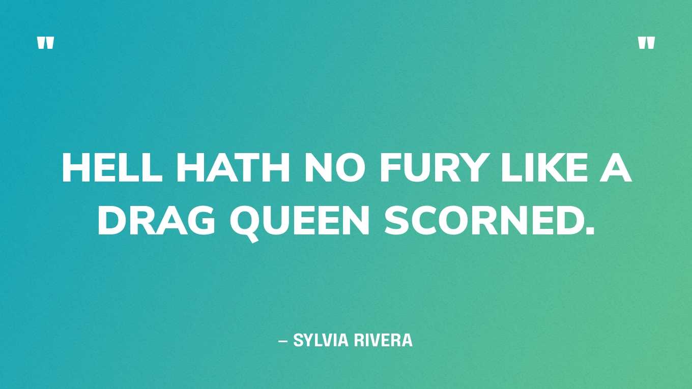 “Hell hath no fury like a drag queen scorned.” — Sylvia Rivera