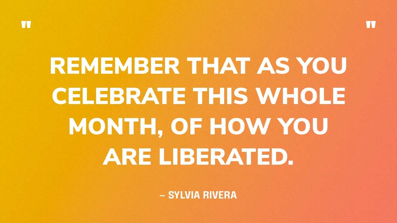“Remember that as you celebrate this whole month, of how you are liberated.” — Sylvia Rivera, in a speech