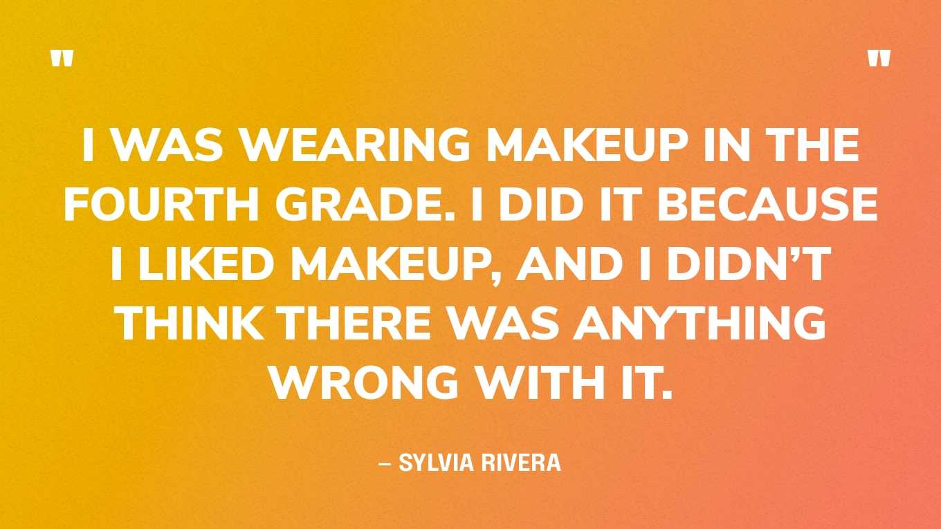 “I was wearing makeup in the fourth grade. I did it because I liked makeup, and I didn’t think there was anything wrong with it.” — Sylvia Rivera, in an essay