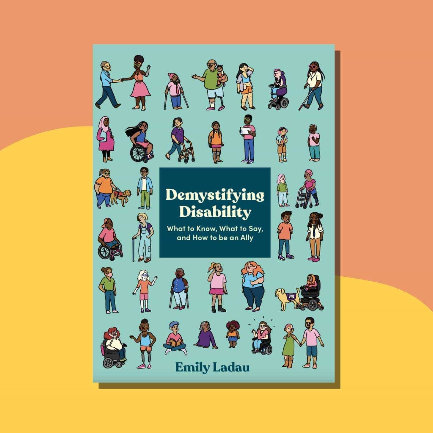 “Demystifying Disability: What to Know, What to Say, and How to Be an Ally” by Emily Ladau — Book cover has more than 40 diverse people illustrated