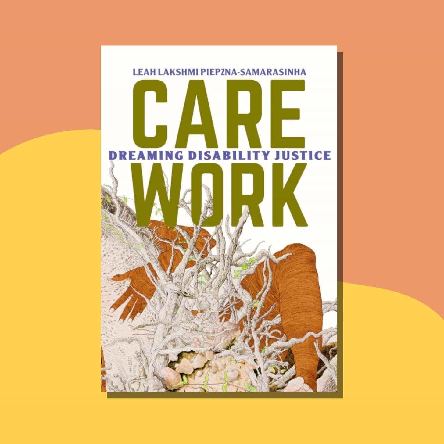 “Care Work: Dreaming Disability Justice” by Leah Lakshmi Piepzna-Samarasinha 