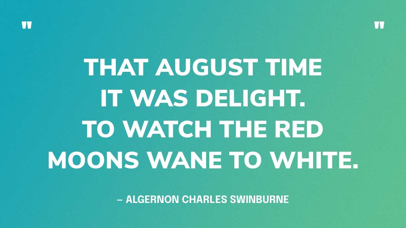 “That August time it was delight. To watch the red moons wane to white.” — Algernon Charles Swinburne