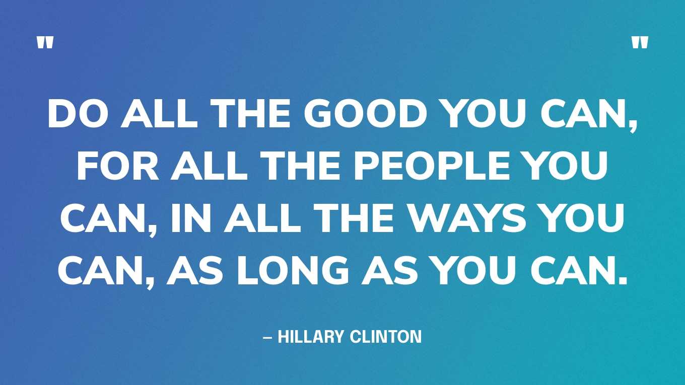 “Do all the good you can, for all the people you can, in all the ways you can, as long as you can.” — Hillary Clinton