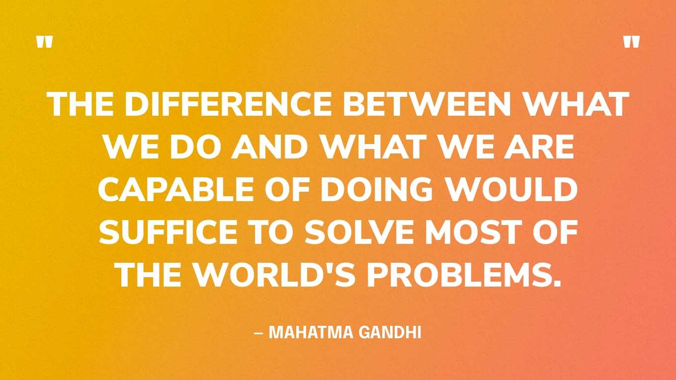 “The difference between what we do and what we are capable of doing would suffice to solve most of the world's problems.” — Mahatma Gandhi