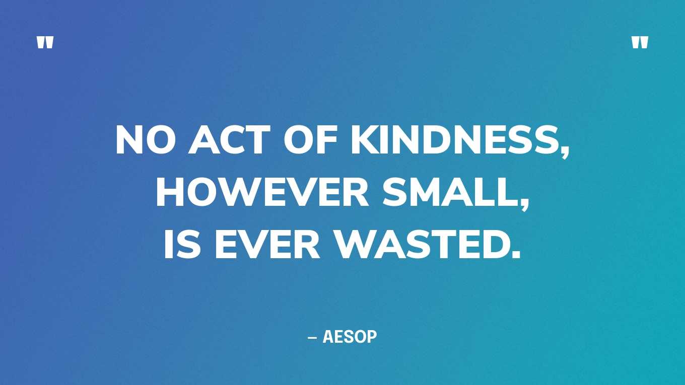 “No act of kindness, however small, is ever wasted.” — Aesop