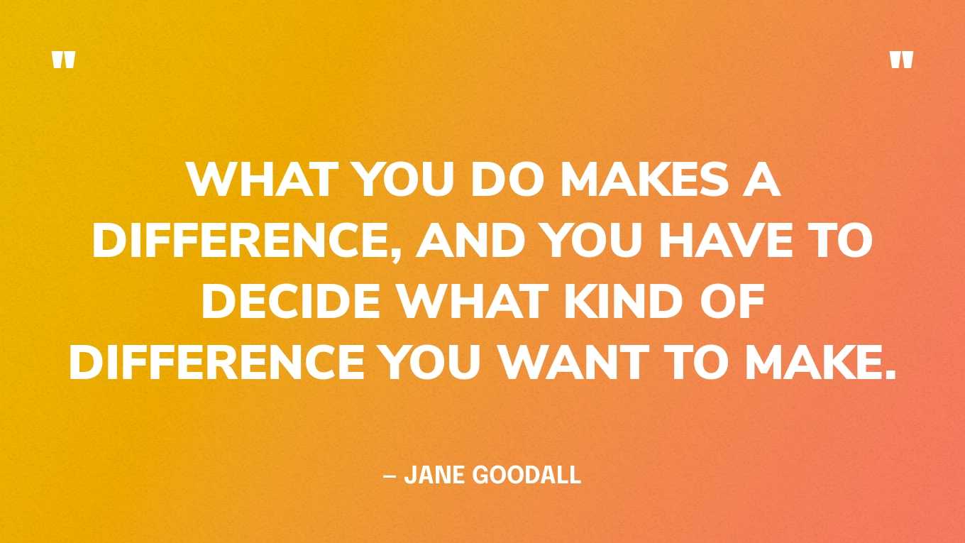 “What you do makes a difference, and you have to decide what kind of difference you want to make.” — Jane Goodall, Reason for Hope: A Spiritual Journey