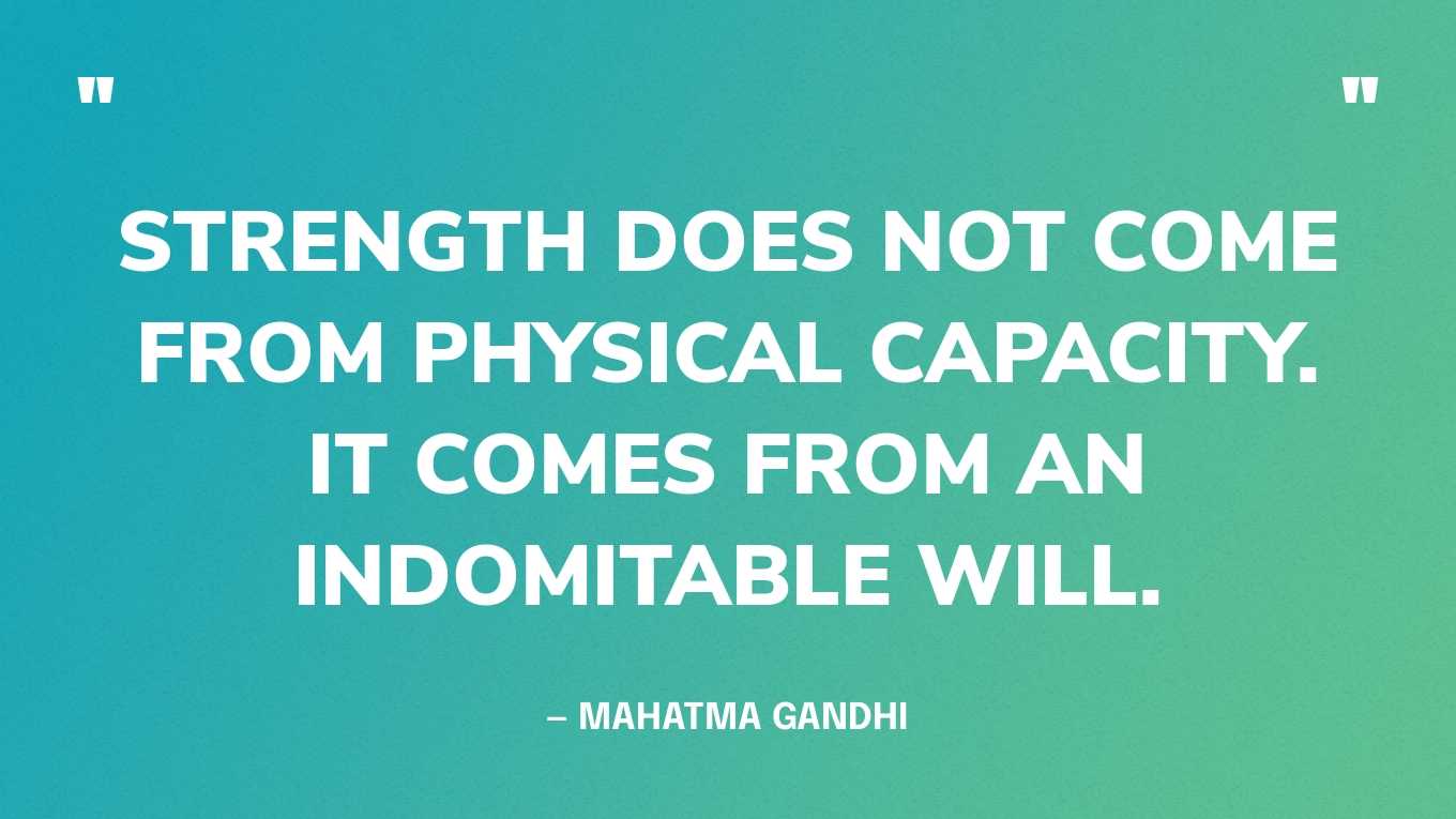 “Strength does not come from physical capacity. It comes from an indomitable will.” — Mahatma Gandhi