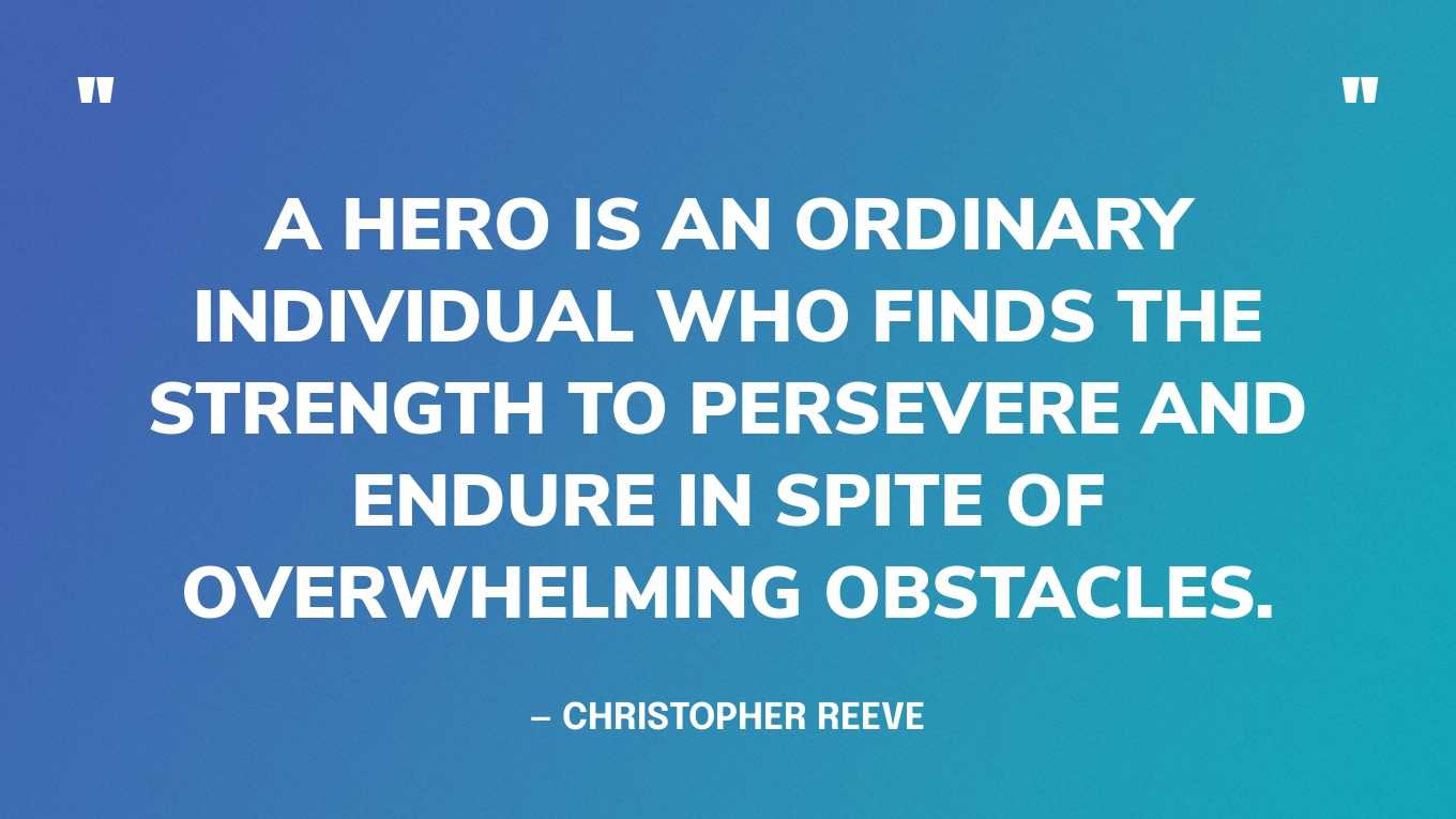 “A hero is an ordinary individual who finds the strength to persevere and endure in spite of overwhelming obstacles.” — Christopher Reeve