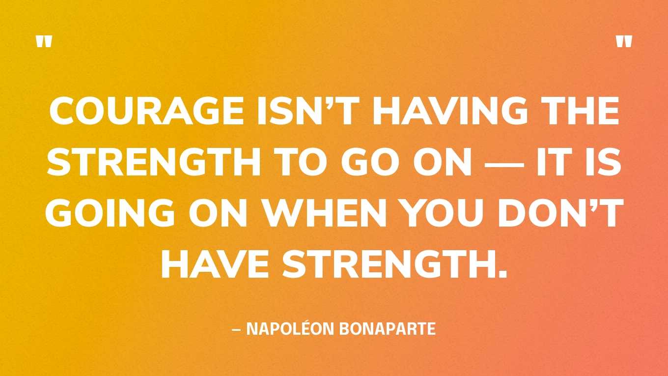 “Courage isn’t having the strength to go on — it is going on when you don’t have strength.” — Napoléon Bonaparte
