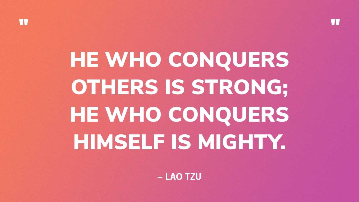“He who conquers others is strong; He who conquers himself is mighty.” — Lao Tzu