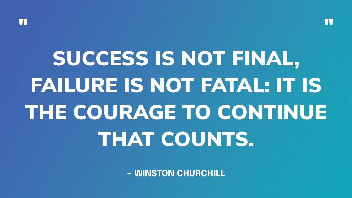 “Success is not final, failure is not fatal: it is the courage to continue that counts.” — Winston Churchill