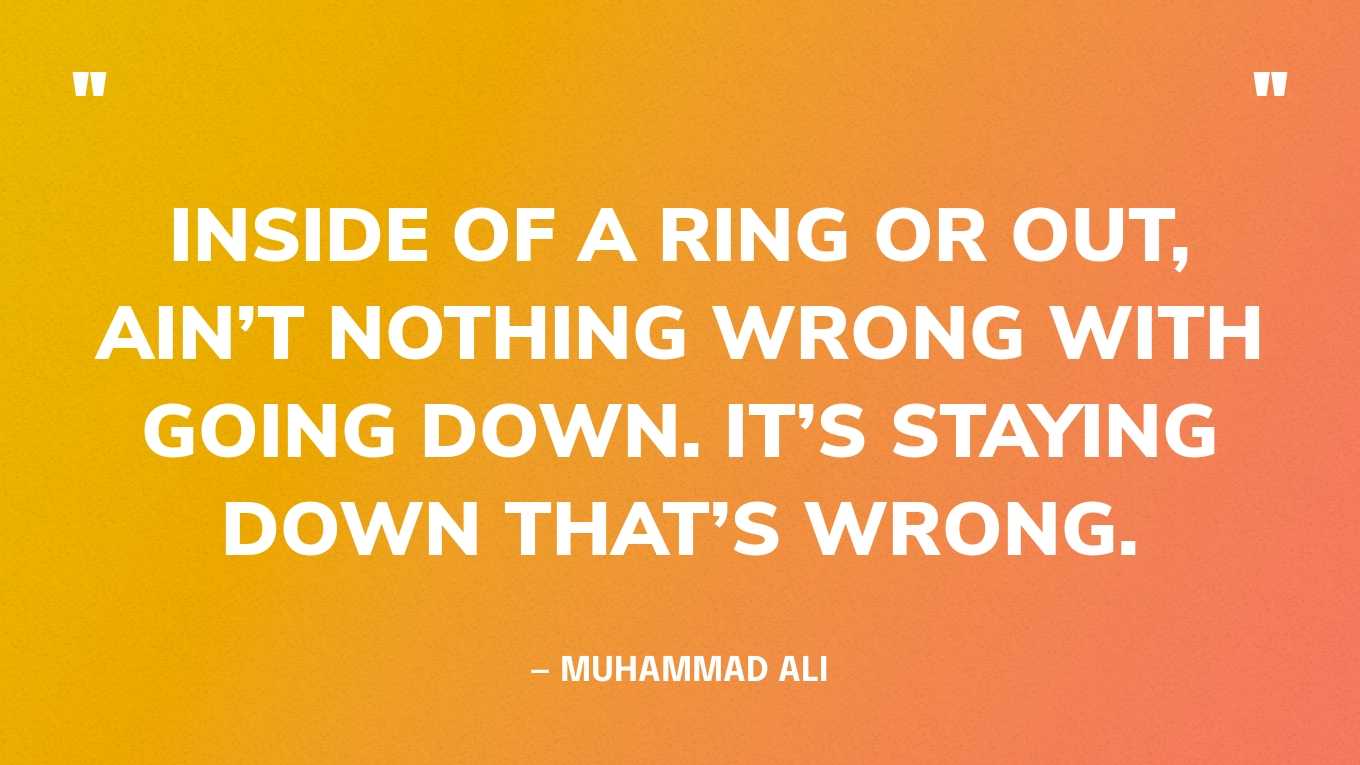 “Inside of a ring or out, ain’t nothing wrong with going down. It’s staying down that’s wrong.” — Muhammad Ali
