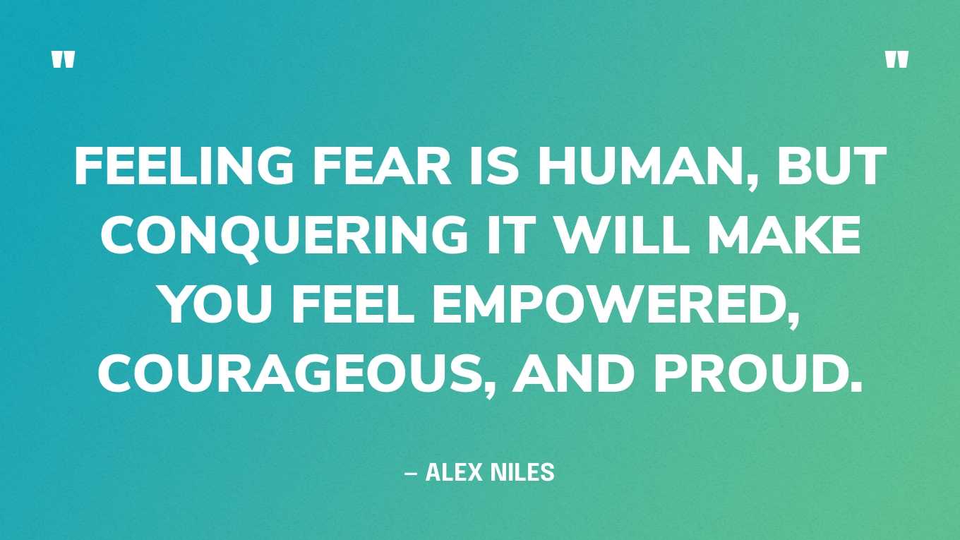 “Feeling fear is human, but conquering it will make you feel empowered, courageous, and proud.” — Alex Niles