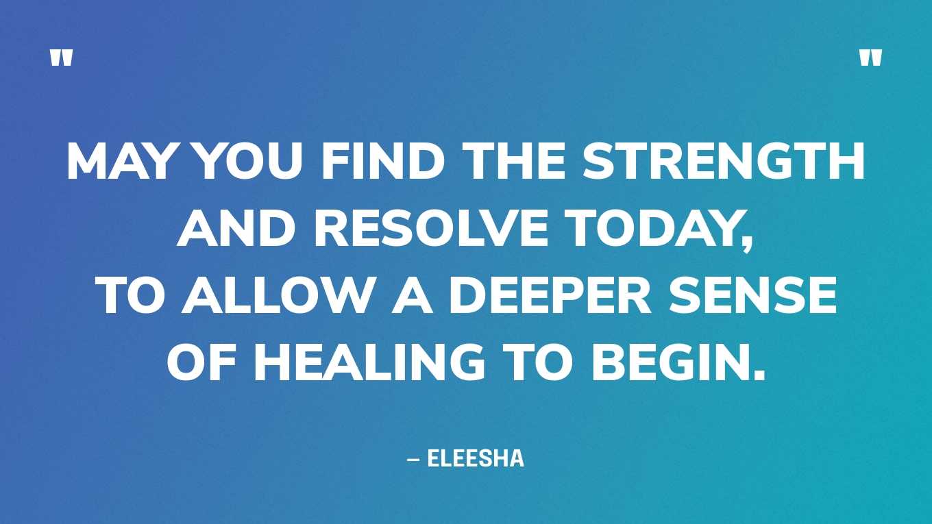 “May you find the strength and resolve today, to allow a deeper sense of healing to begin.” — Eleesha