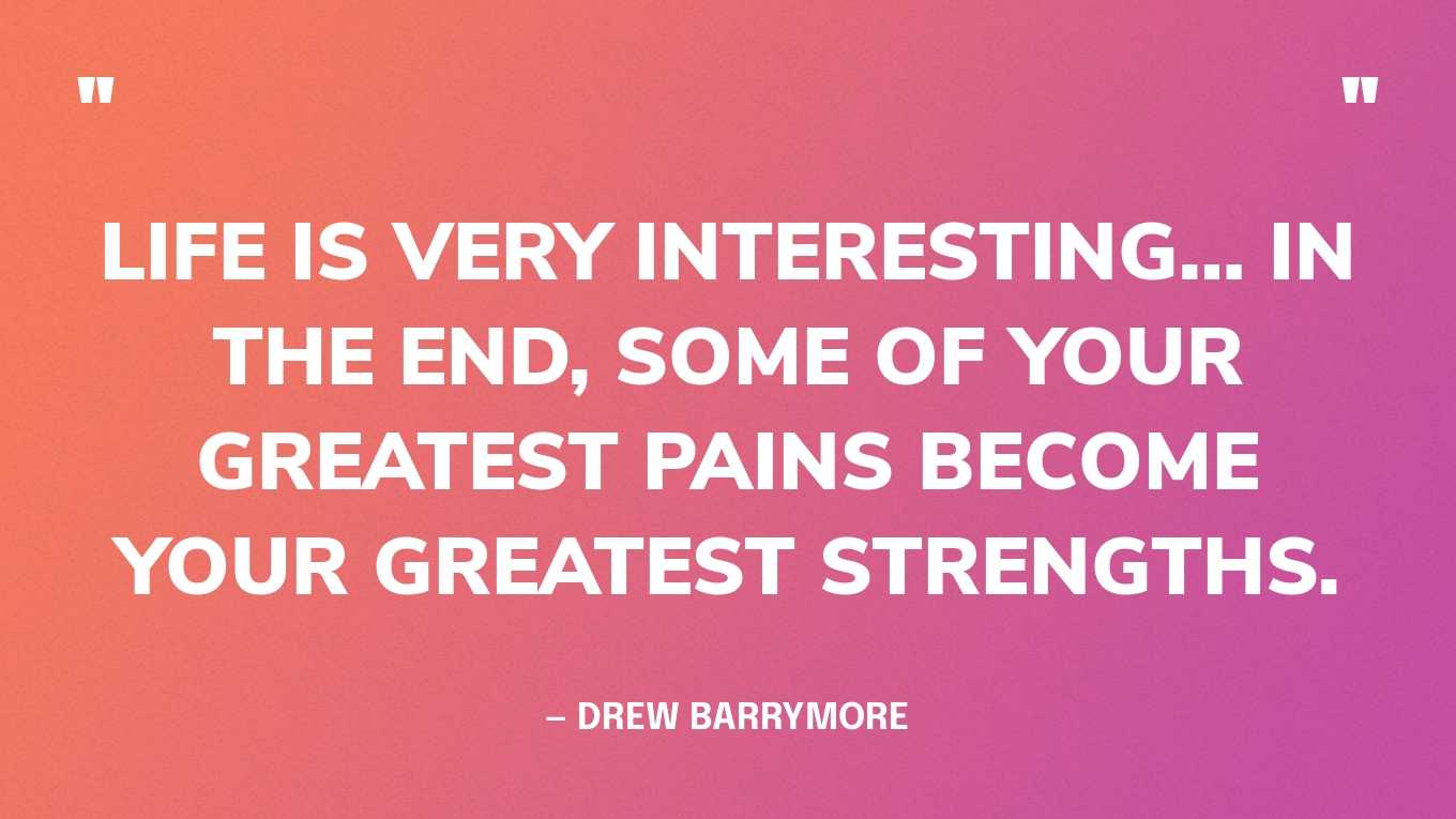 “Life is very interesting… in the end, some of your greatest pains become your greatest strengths.” — Drew Barrymore