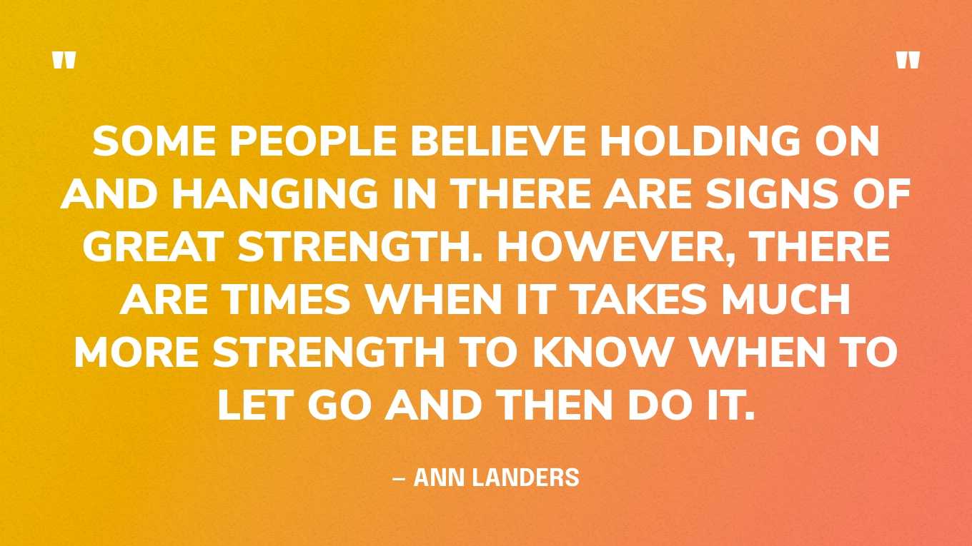 “Some people believe holding on and hanging in there are signs of great strength. However, there are times when it takes much more strength to know when to let go and then do it.” — Ann Landers