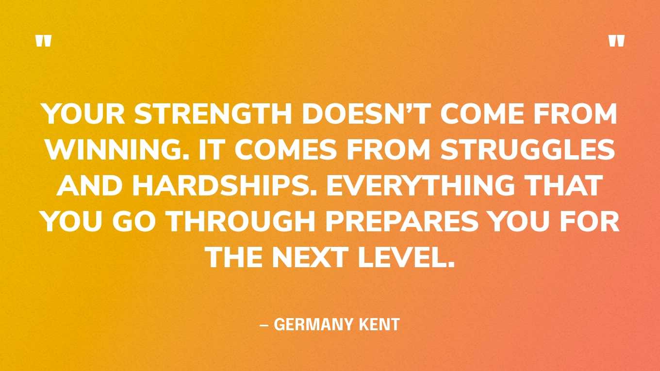 “Your strength doesn’t come from winning. It comes from struggles and hardships. Everything that you go through prepares you for the next level.” — Germany Kent