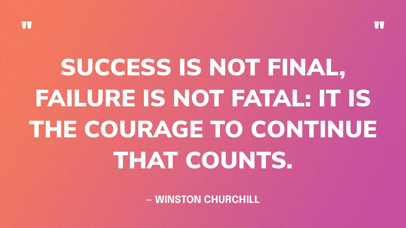 “Success is not final, failure is not fatal: it is the courage to continue that counts.” — Winston Churchill