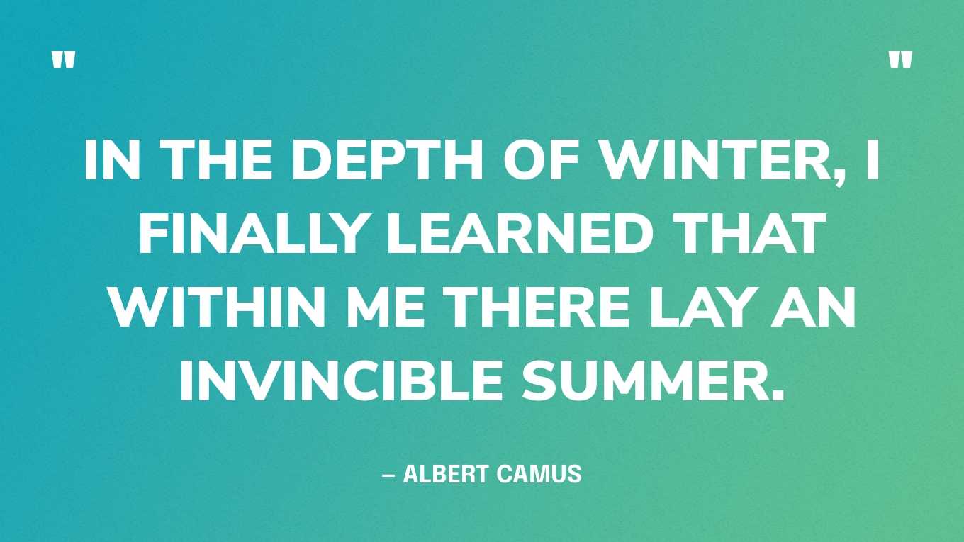 “In the depth of winter, I finally learned that within me there lay an invincible summer.” — Albert Camus
