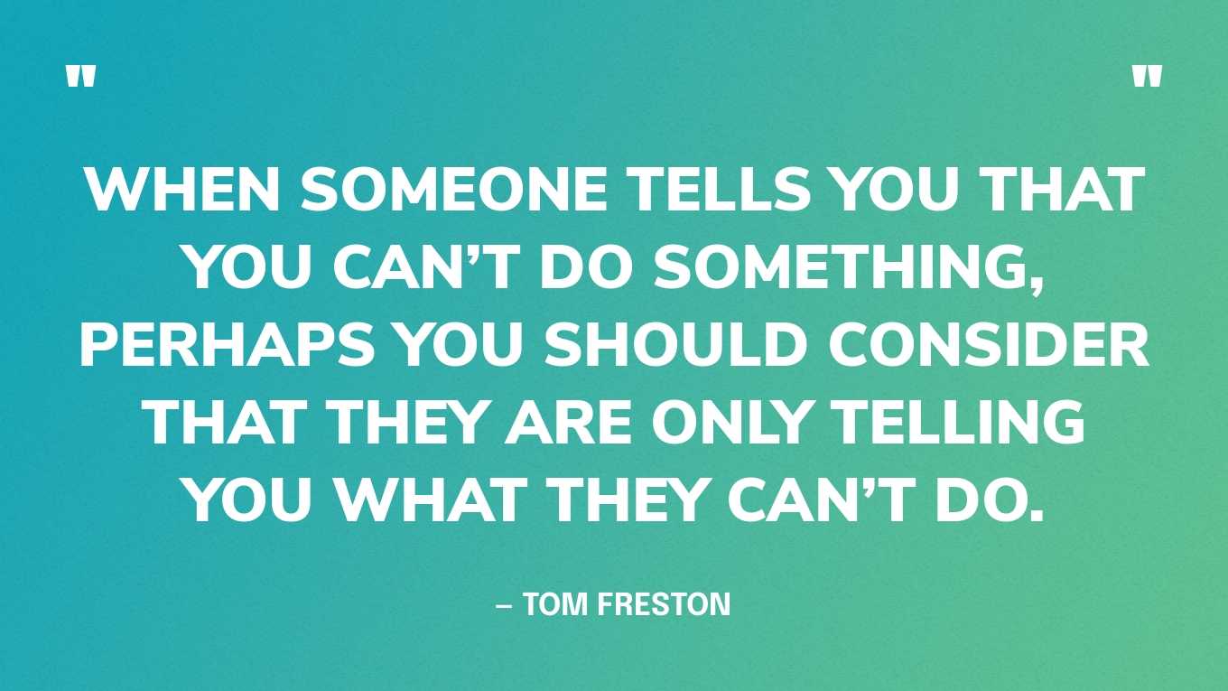 “When someone tells you that you can’t do something, perhaps you should consider that they are only telling you what they can’t do.” — Tom Freston