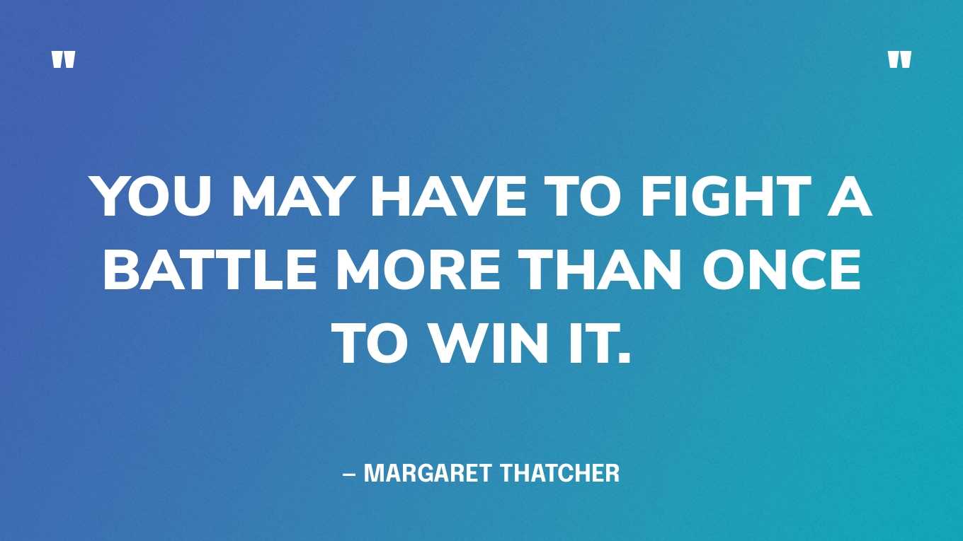 “You may have to fight a battle more than once to win it.” — Margaret Thatcher