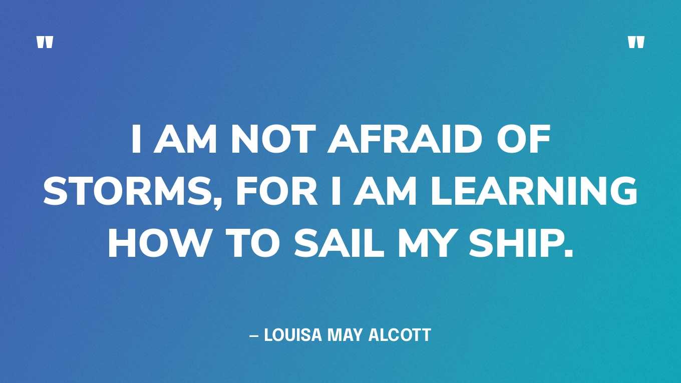 “I am not afraid of storms, for I am learning how to sail my ship.” — Louisa May Alcott